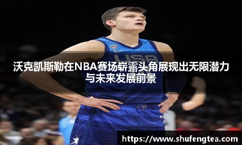 沃克凯斯勒在NBA赛场崭露头角展现出无限潜力与未来发展前景