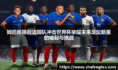 姆巴佩领衔法国队冲击世界杯荣耀未来足坛新星的崛起与挑战